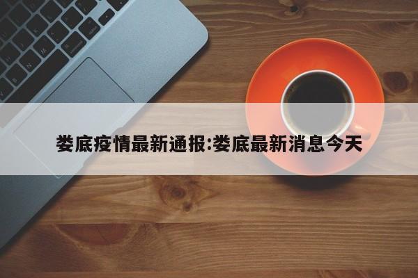 娄底疫情最新通报:娄底最新消息今天