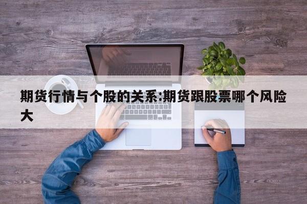 期货行情与个股的关系:期货跟股票哪个风险大