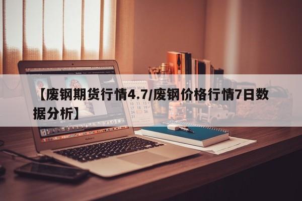 【废钢期货行情4.7/废钢价格行情7日数据分析】