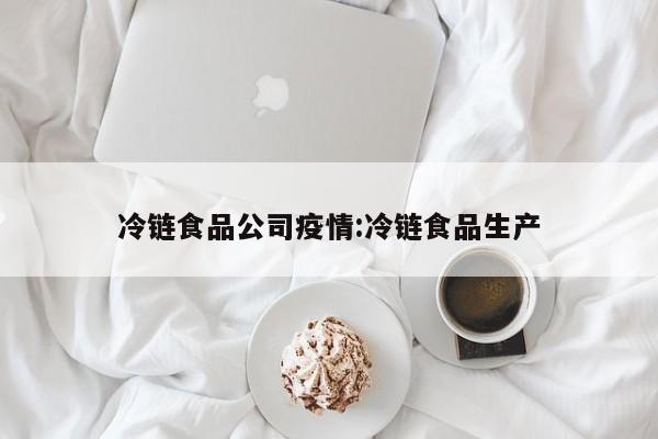冷链食品公司疫情:冷链食品生产