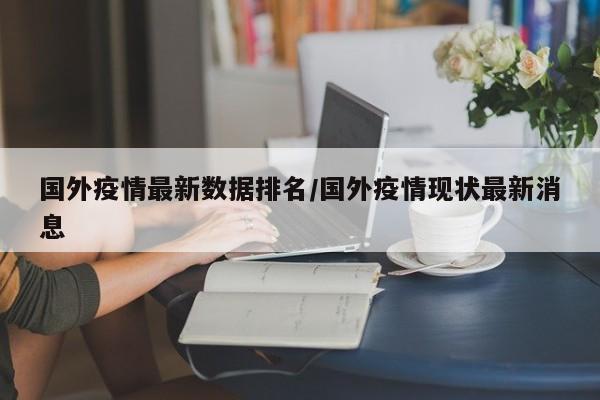 国外疫情最新数据排名/国外疫情现状最新消息