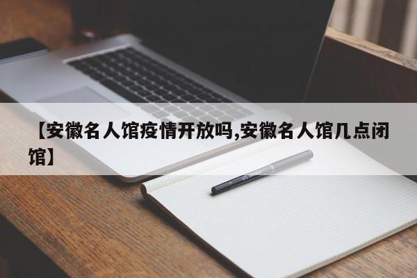 【安徽名人馆疫情开放吗,安徽名人馆几点闭馆】