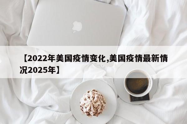 【2022年美国疫情变化,美国疫情最新情况2025年】