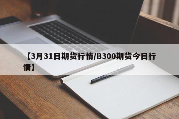 【3月31日期货行情/B300期货今日行情】