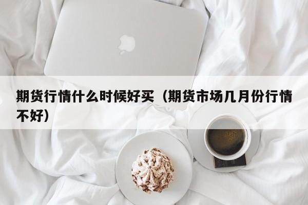 期货行情什么时候好买(期货市场几月份行情不好)