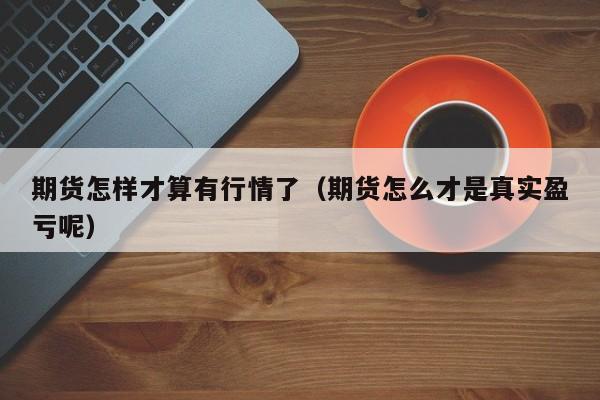 期货怎样才算有行情了(期货怎么才是真实盈亏呢)