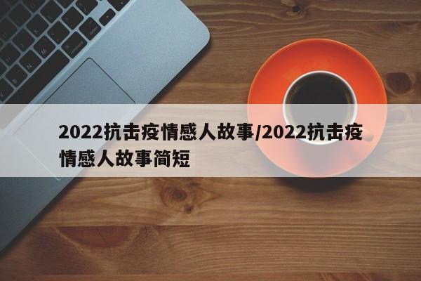 2022抗击疫情感人故事/2022抗击疫情感人故事简短