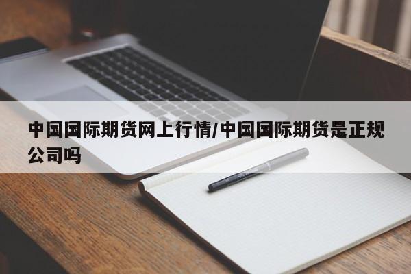 中国国际期货网上行情/中国国际期货是正规公司吗