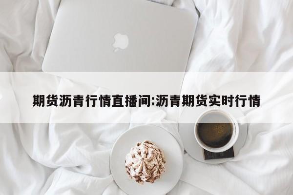 期货沥青行情直播间:沥青期货实时行情