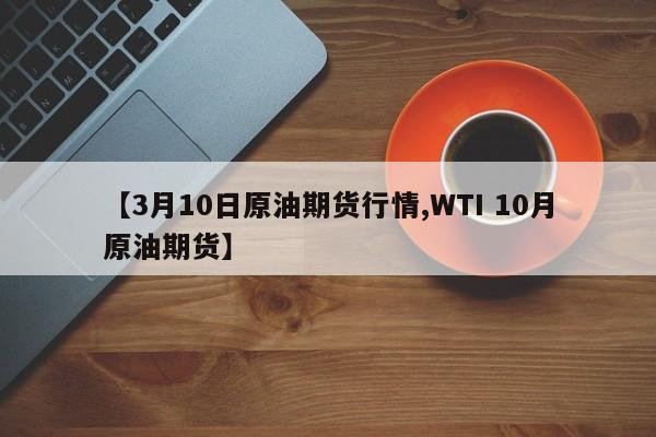 【3月10日原油期货行情,WTI 10月原油期货】