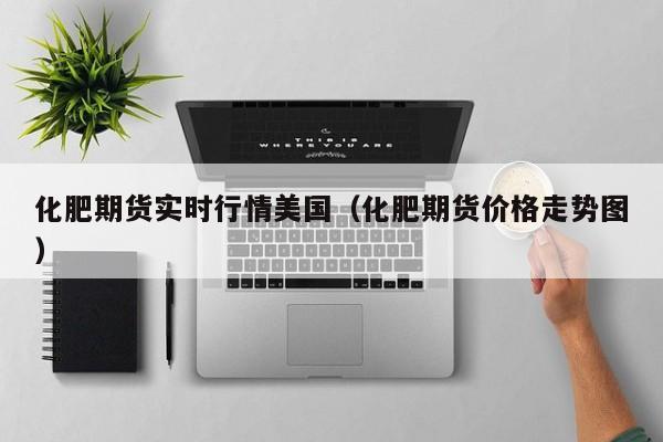 化肥期货实时行情美国(化肥期货价格走势图)