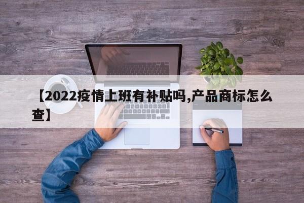 【2022疫情上班有补贴吗,产品商标怎么查】