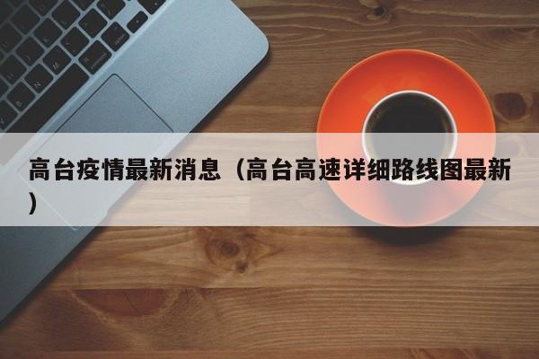 高台疫情最新消息(高台高速详细路线图最新)