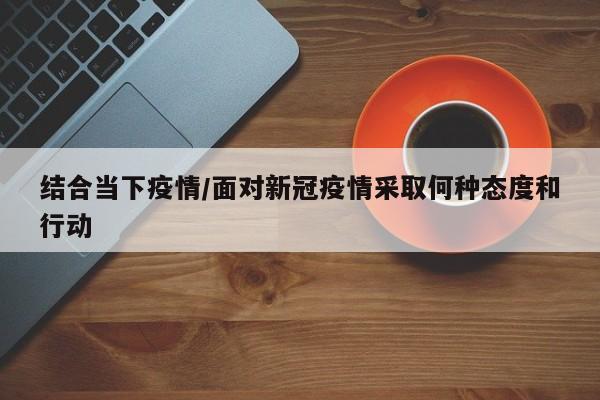 结合当下疫情/面对新冠疫情采取何种态度和行动