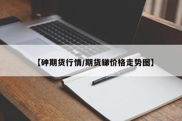 【砷期货行情/期货锑价格走势图】