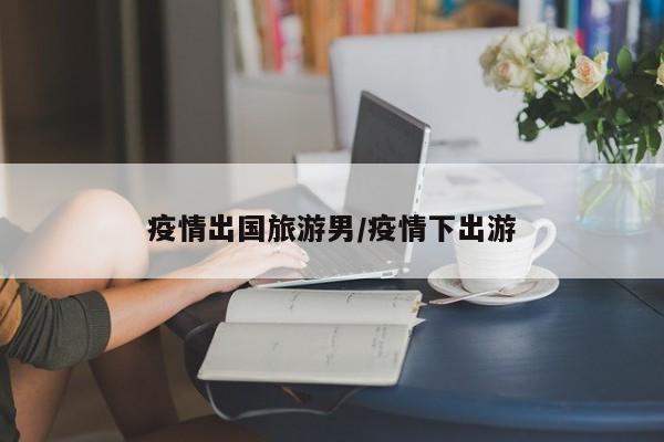 疫情出国旅游男/疫情下出游