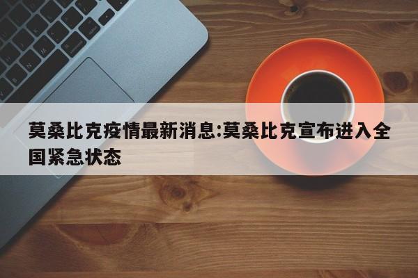 莫桑比克疫情最新消息:莫桑比克宣布进入全国紧急状态