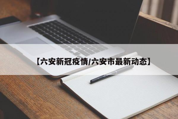 【六安新冠疫情/六安市最新动态】