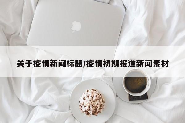 关于疫情新闻标题/疫情初期报道新闻素材