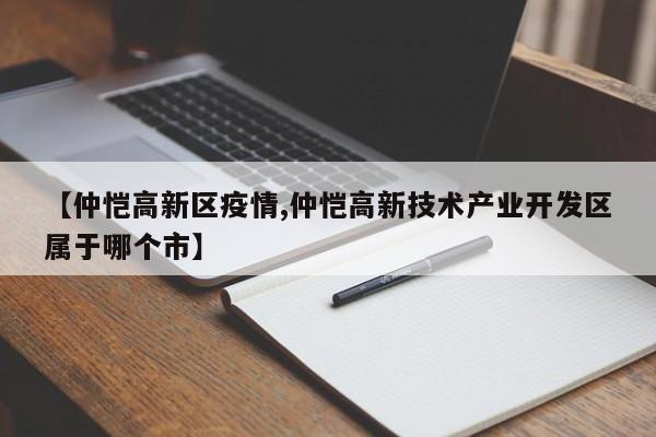 【仲恺高新区疫情,仲恺高新技术产业开发区属于哪个市】