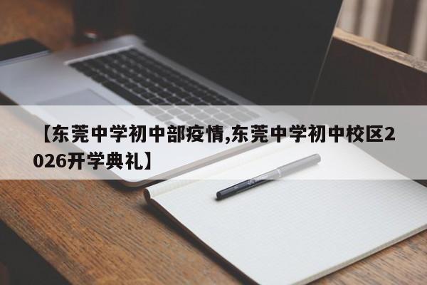 【东莞中学初中部疫情,东莞中学初中校区2026开学典礼】