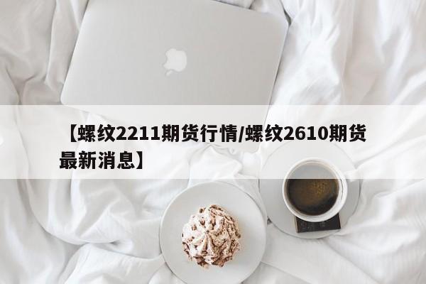 【螺纹2211期货行情/螺纹2610期货最新消息】