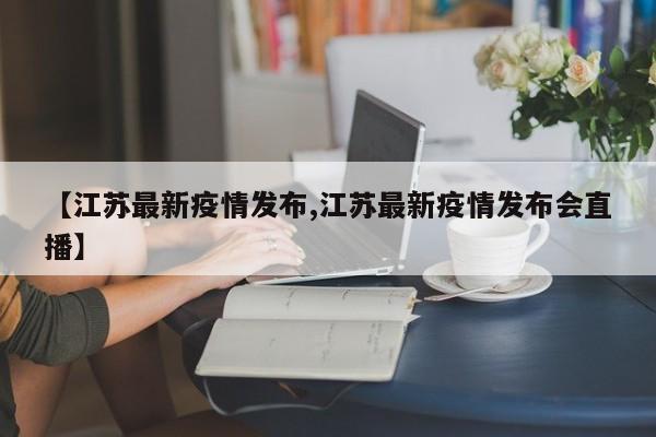 【江苏最新疫情发布,江苏最新疫情发布会直播】