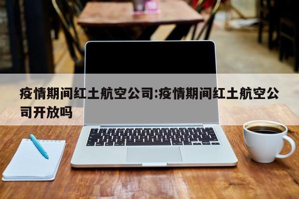 疫情期间红土航空公司:疫情期间红土航空公司开放吗