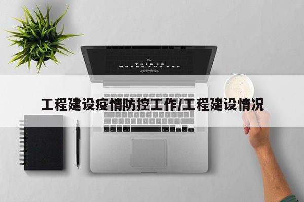 工程建设疫情防控工作/工程建设情况
