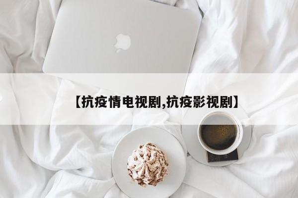 【抗疫情电视剧,抗疫影视剧】