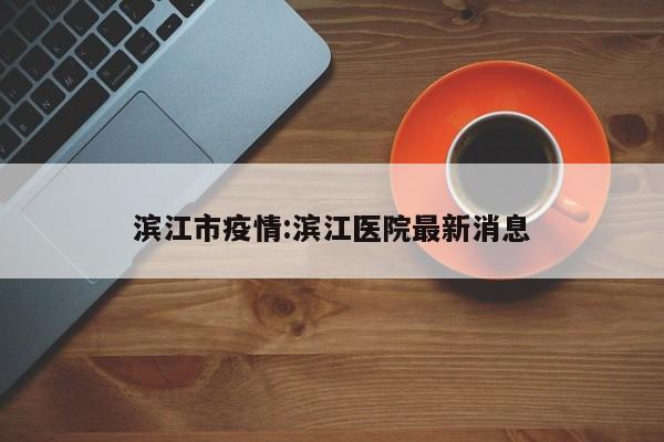 滨江市疫情:滨江医院最新消息