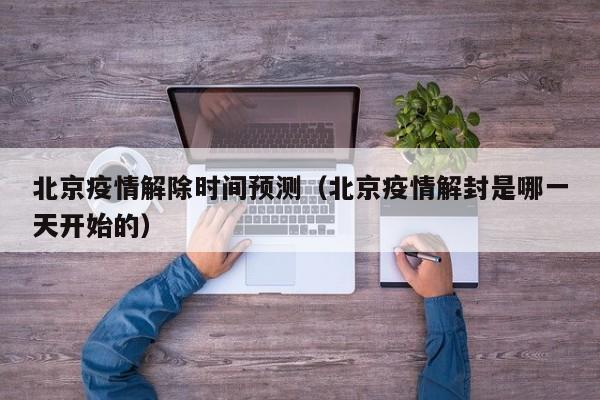 北京疫情解除时间预测(北京疫情解封是哪一天开始的)