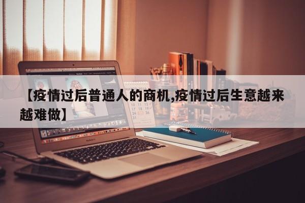 【疫情过后普通人的商机,疫情过后生意越来越难做】