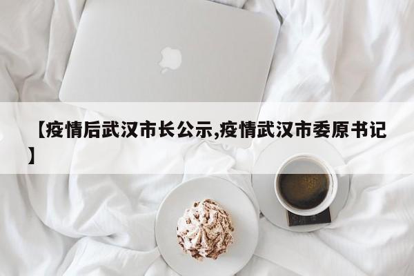 【疫情后武汉市长公示,疫情武汉市委原书记】