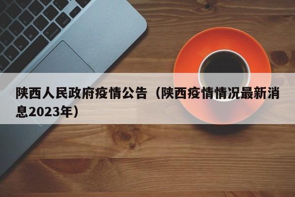 陕西人民政府疫情公告(陕西疫情情况最新消息2023年)