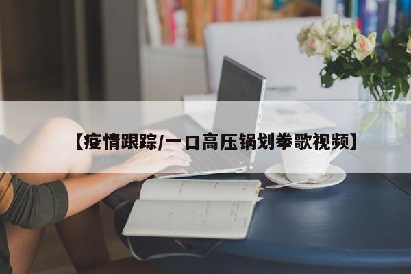 【疫情跟踪/一口高压锅划拳歌视频】