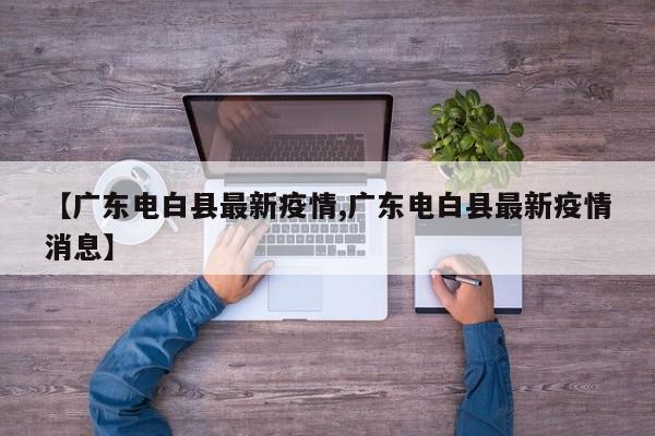 【广东电白县最新疫情,广东电白县最新疫情消息】