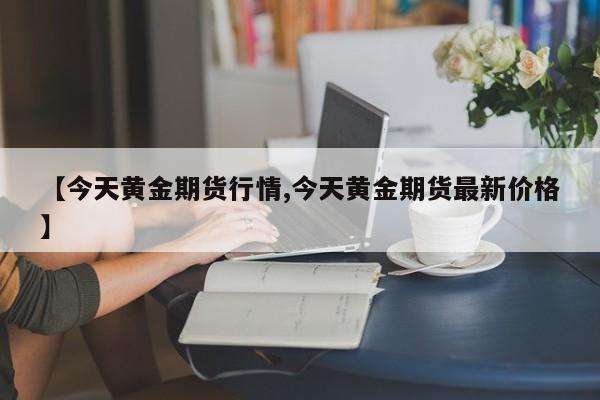 【今天黄金期货行情,今天黄金期货最新价格】
