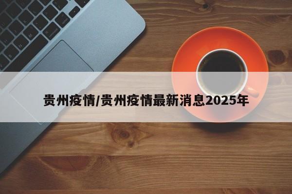 贵州疫情/贵州疫情最新消息2025年