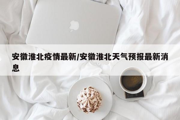 安徽淮北疫情最新/安徽淮北天气预报最新消息