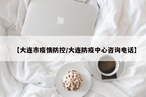【大连市疫情防控/大连防疫中心咨询电话】