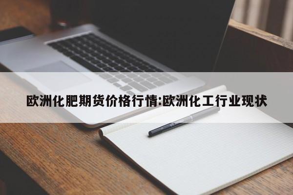 欧洲化肥期货价格行情:欧洲化工行业现状