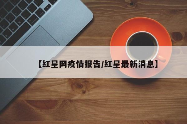 【红星网疫情报告/红星最新消息】