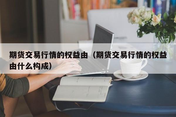 期货交易行情的权益由(期货交易行情的权益由什么构成)
