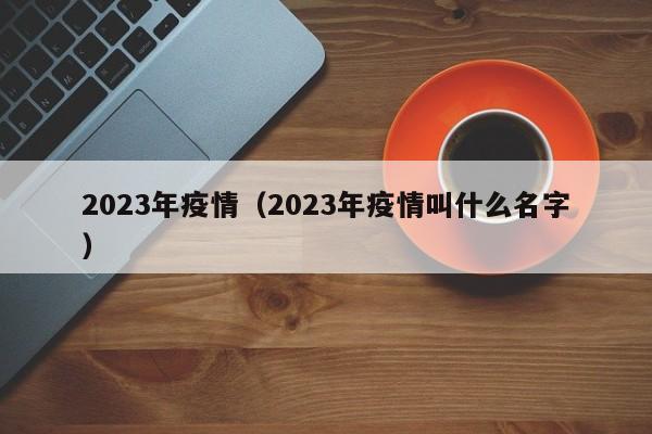 2023年疫情(2023年疫情叫什么名字)