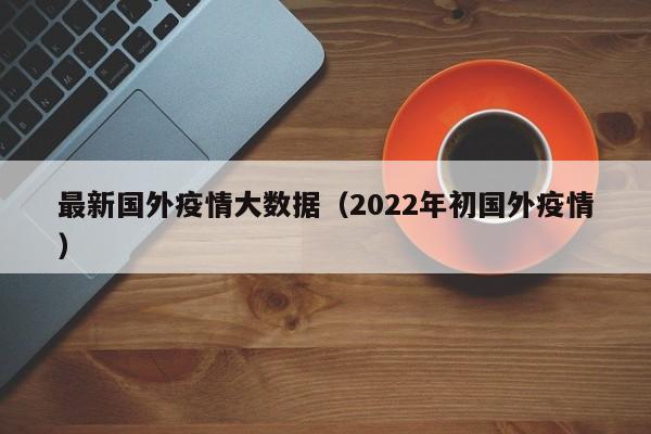 最新国外疫情大数据(2022年初国外疫情)