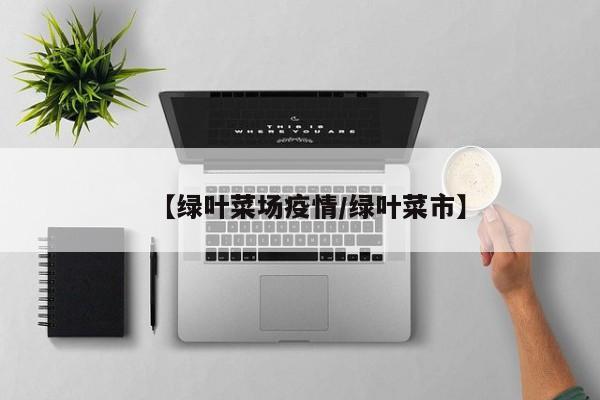 【绿叶菜场疫情/绿叶菜市】