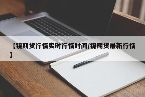 【镍期货行情实时行情时间/镍期货最新行情】