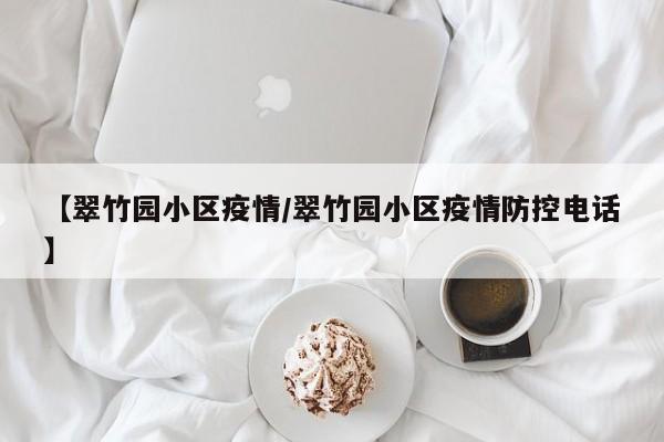 【翠竹园小区疫情/翠竹园小区疫情防控电话】
