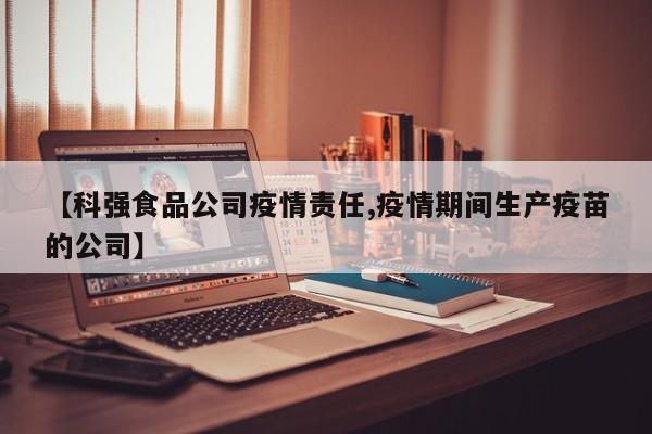 【科强食品公司疫情责任,疫情期间生产疫苗的公司】